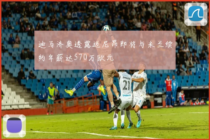 迪马济奥透露迈尼昂即将与米兰续约年薪达570万欧元