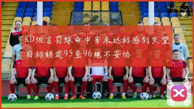 KD坦言罚球命中率未达标感到失望目标锁定95至96绝不妥协