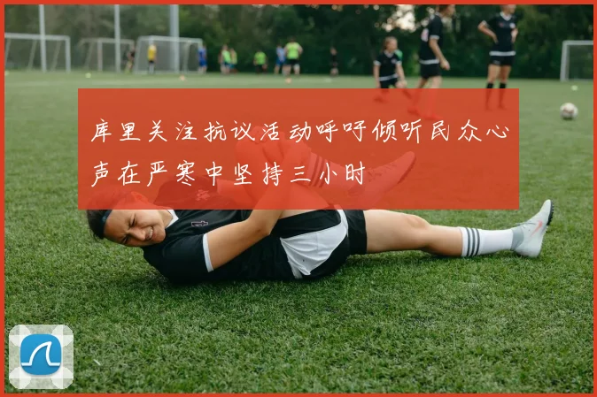 库里关注抗议活动呼吁倾听民众心声在严寒中坚持三小时