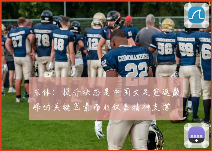 东体：提升状态是中国女足重返巅峰的关键因素而非仅靠精神支撑