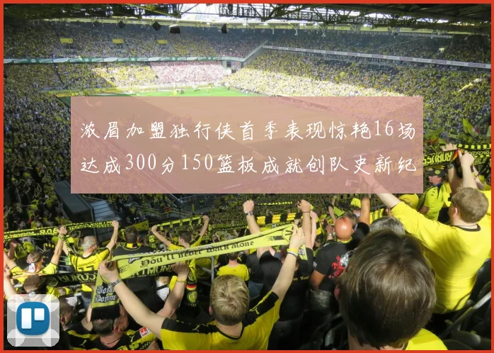 浓眉加盟独行侠首季表现惊艳16场达成300分150篮板成就创队史新纪录