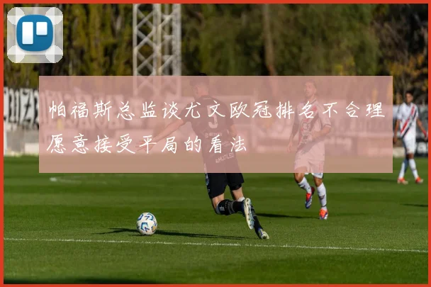 帕福斯总监谈尤文欧冠排名不合理愿意接受平局的看法