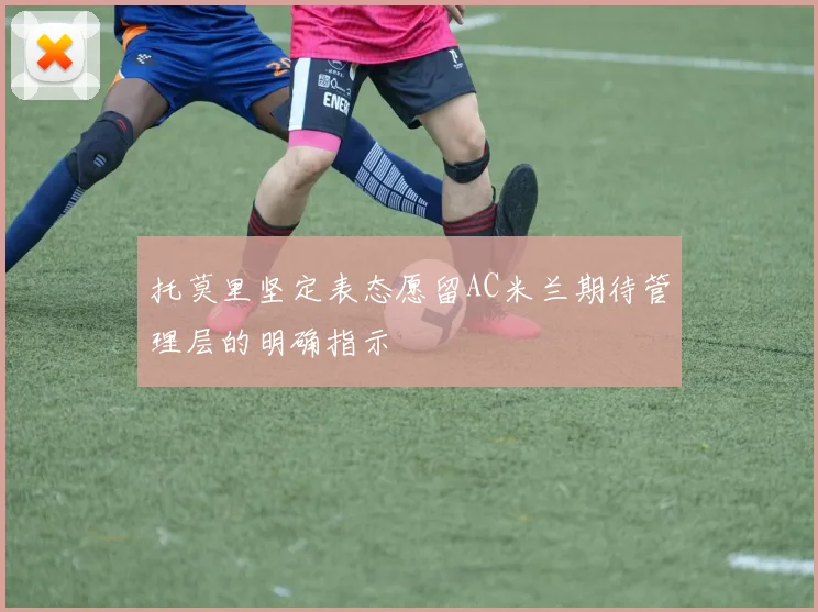 托莫里坚定表态愿留AC米兰期待管理层的明确指示