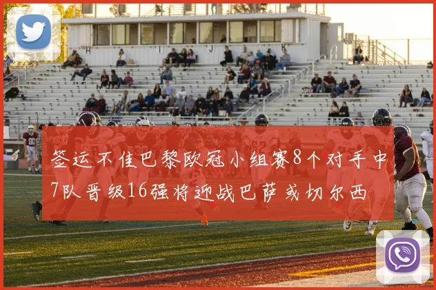 签运不佳巴黎欧冠小组赛8个对手中7队晋级16强将迎战巴萨或切尔西