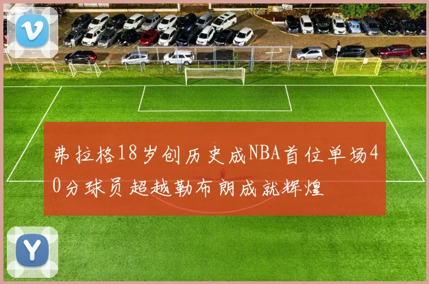 弗拉格18岁创历史成NBA首位单场40分球员超越勒布朗成就辉煌