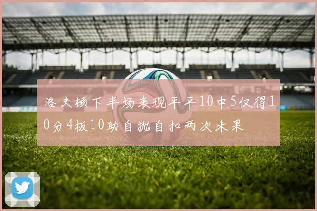 洛夫顿下半场表现平平10中5仅得10分4板10助自抛自扣两次未果
