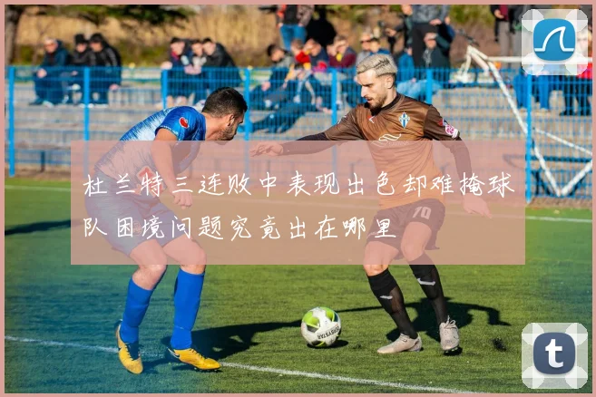 杜兰特三连败中表现出色却难掩球队困境问题究竟出在哪里