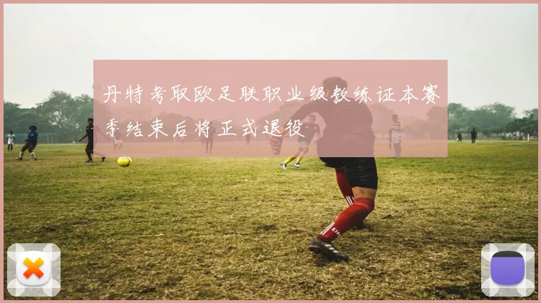 丹特考取欧足联职业级教练证本赛季结束后将正式退役