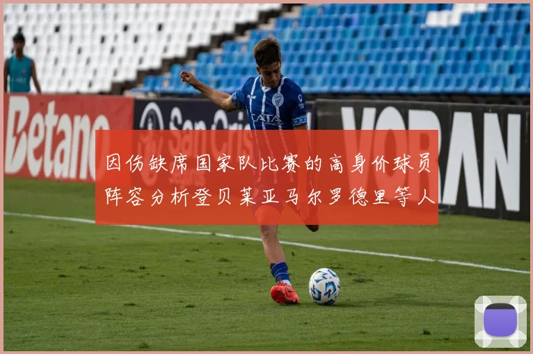 因伤缺席国家队比赛的高身价球员阵容分析登贝莱亚马尔罗德里等人入选