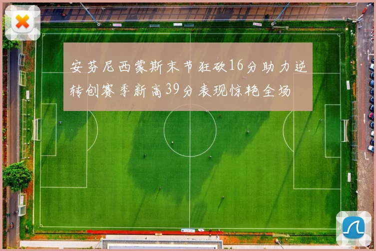 安芬尼西蒙斯末节狂砍16分助力逆转创赛季新高39分表现惊艳全场