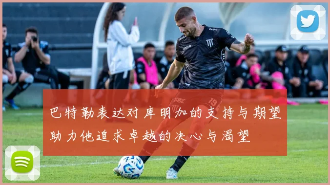 巴特勒表达对库明加的支持与期望助力他追求卓越的决心与渴望