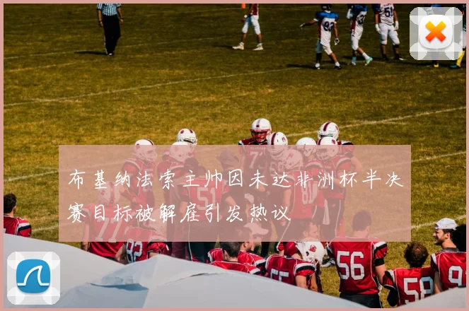 布基纳法索主帅因未达非洲杯半决赛目标被解雇引发热议