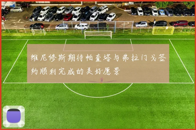 维尼修斯期待帕奎塔与弗拉门戈签约顺利完成的美好愿景