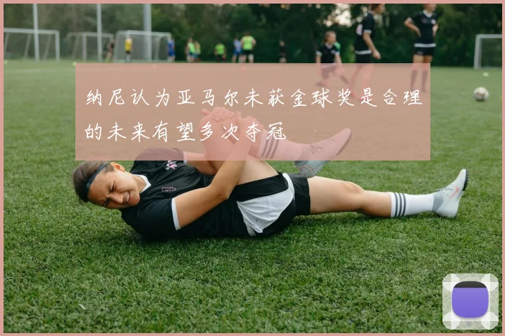 纳尼认为亚马尔未获金球奖是合理的未来有望多次夺冠