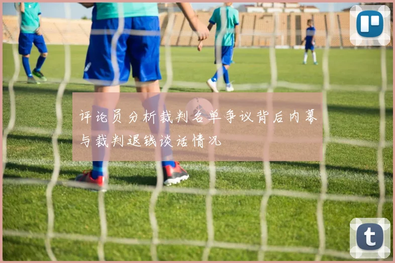 评论员分析裁判名单争议背后内幕与裁判退钱谈话情况