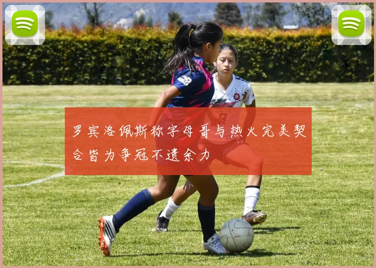 罗宾洛佩斯称字母哥与热火完美契合皆为争冠不遗余力