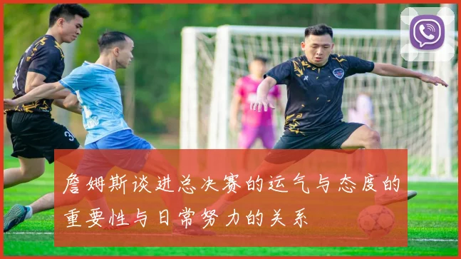 詹姆斯谈进总决赛的运气与态度的重要性与日常努力的关系