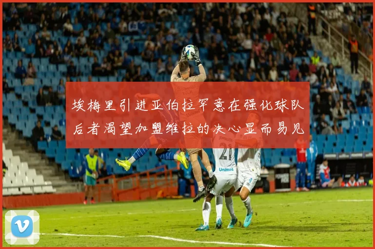 埃梅里引进亚伯拉罕意在强化球队后者渴望加盟维拉的决心显而易见