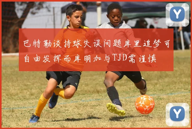 巴特勒谈持球失误问题库里追梦可自由发挥而库明加与TJD需谨慎
