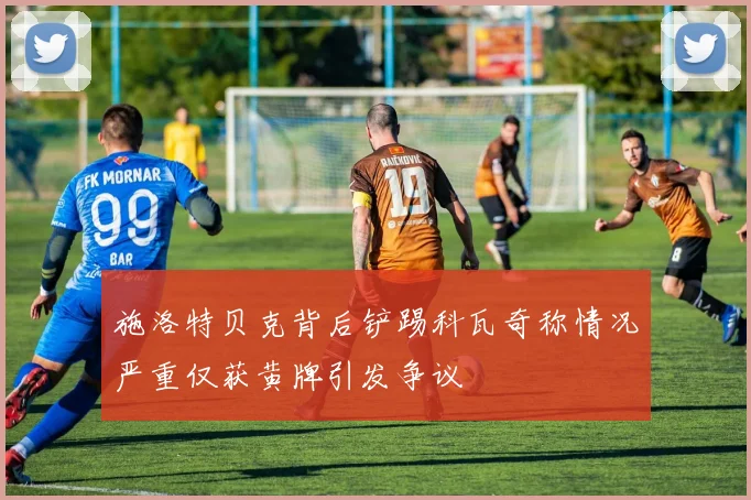 施洛特贝克背后铲踢科瓦奇称情况严重仅获黄牌引发争议