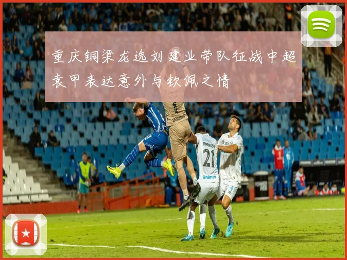 重庆铜梁龙选刘建业带队征战中超袁甲表达意外与钦佩之情