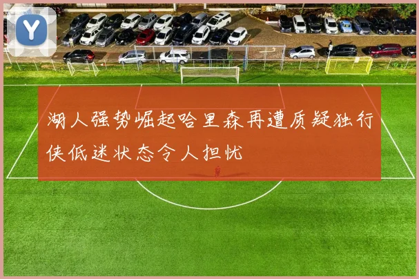 湖人强势崛起哈里森再遭质疑独行侠低迷状态令人担忧