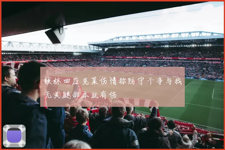 铁林回应克莱伤情称防守干净与我无关腿部本就有伤