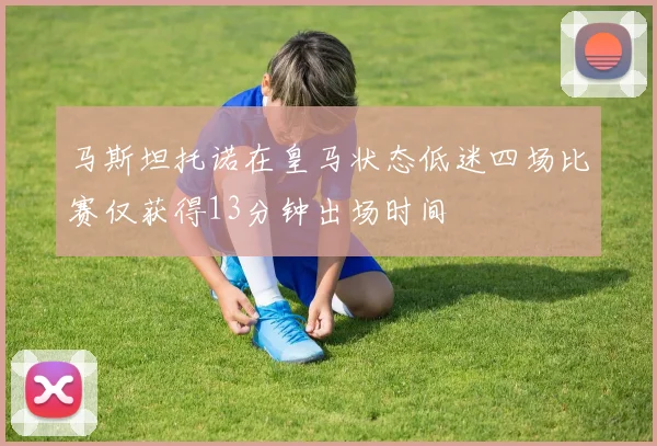 马斯坦托诺在皇马状态低迷四场比赛仅获得13分钟出场时间
