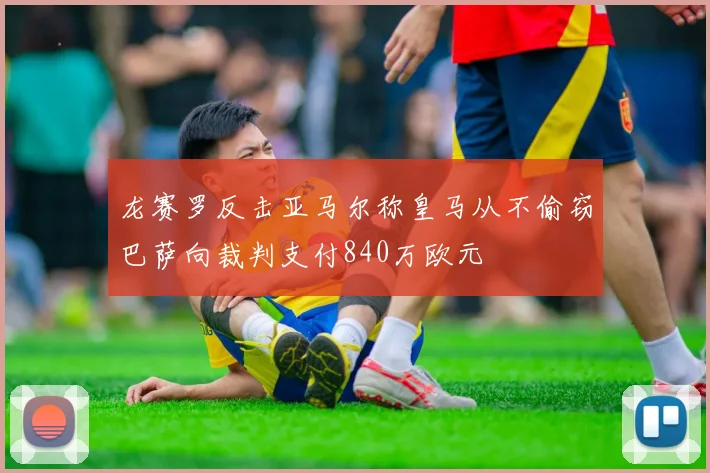 龙赛罗反击亚马尔称皇马从不偷窃巴萨向裁判支付840万欧元