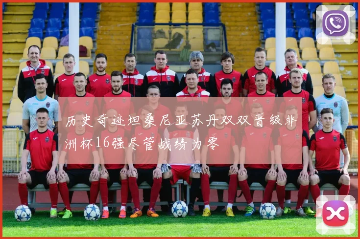 历史奇迹坦桑尼亚苏丹双双晋级非洲杯16强尽管战绩为零