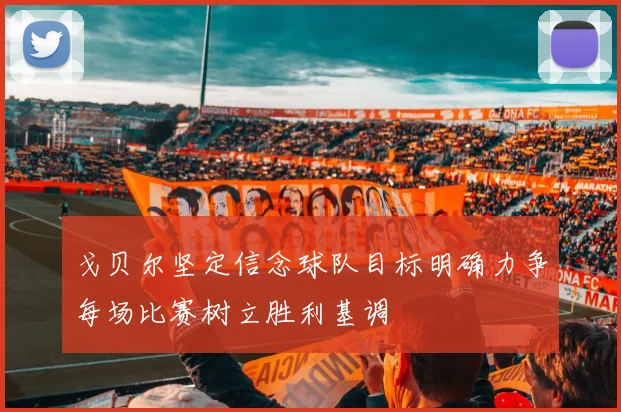 戈贝尔坚定信念球队目标明确力争每场比赛树立胜利基调