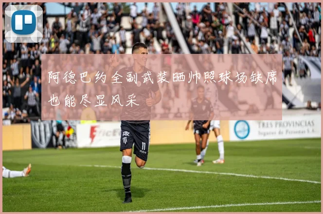 阿德巴约全副武装晒帅照球场缺席也能尽显风采