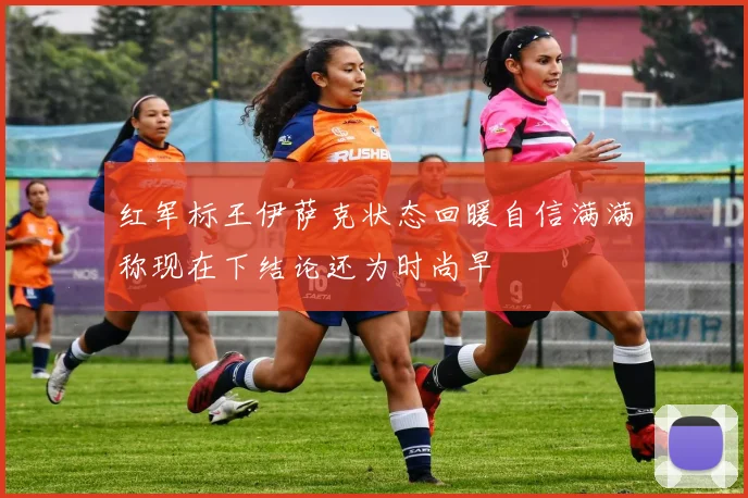 红军标王伊萨克状态回暖自信满满称现在下结论还为时尚早
