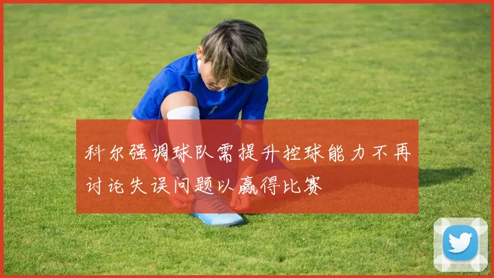 科尔强调球队需提升控球能力不再讨论失误问题以赢得比赛