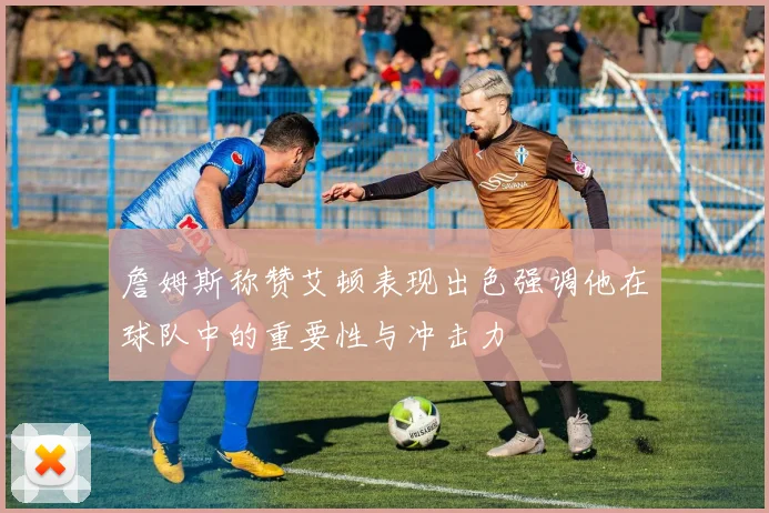 詹姆斯称赞艾顿表现出色强调他在球队中的重要性与冲击力