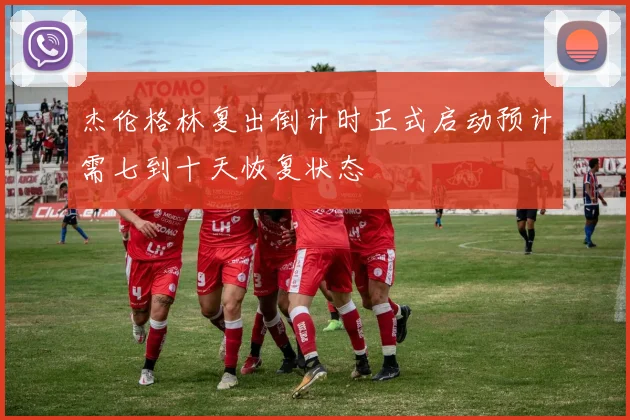 杰伦格林复出倒计时正式启动预计需七到十天恢复状态