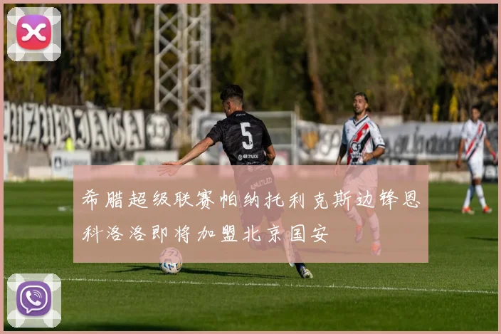 希腊超级联赛帕纳托利克斯边锋恩科洛洛即将加盟北京国安