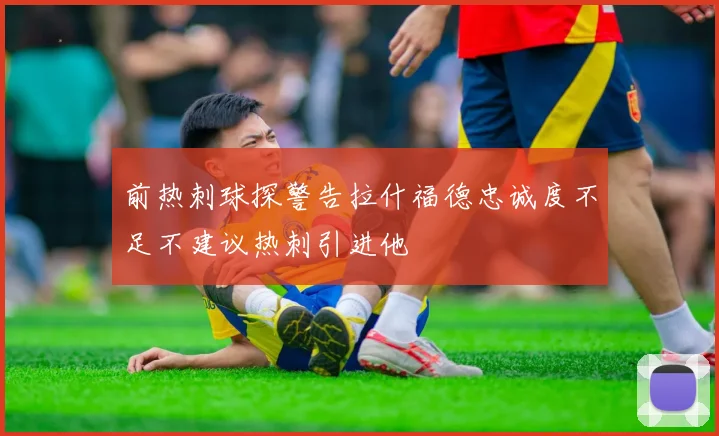 前热刺球探警告拉什福德忠诚度不足不建议热刺引进他