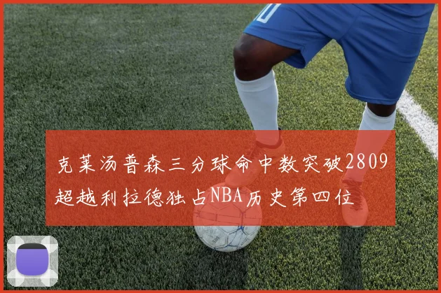 克莱汤普森三分球命中数突破2809超越利拉德独占NBA历史第四位