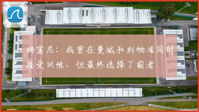 姆富尼：我曾在曼城和利物浦同时接受训练，但最终选择了前者