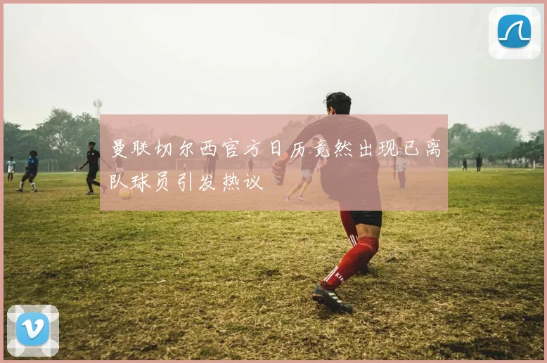 曼联切尔西官方日历竟然出现已离队球员引发热议