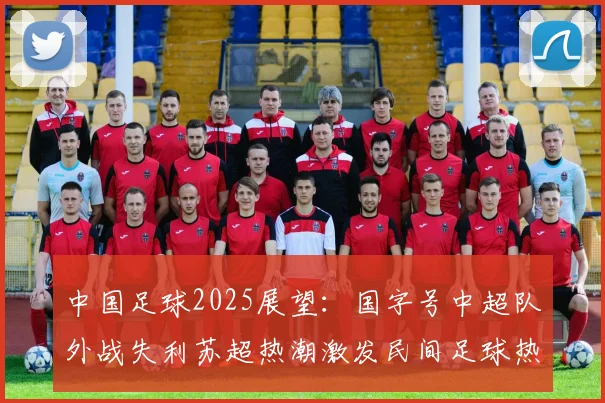 中国足球2025展望：国字号中超队外战失利苏超热潮激发民间足球热情