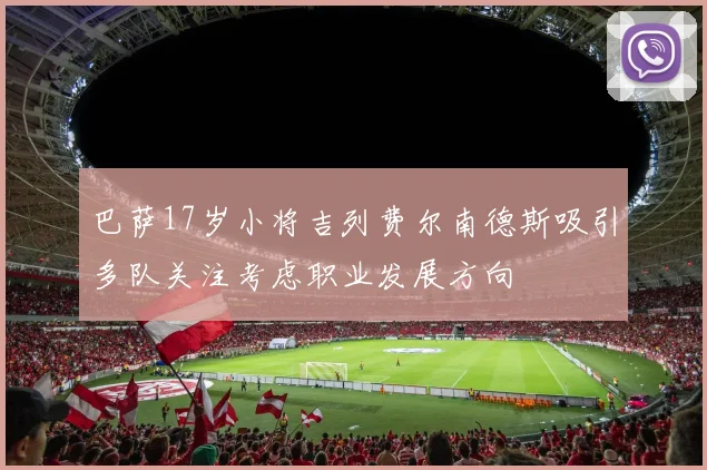 巴萨17岁小将吉列费尔南德斯吸引多队关注考虑职业发展方向