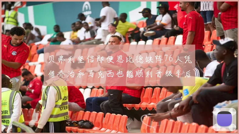 贝弗利坚信即便恩比德缺阵76人凭借乔治和马克西也能顺利晋级季后赛