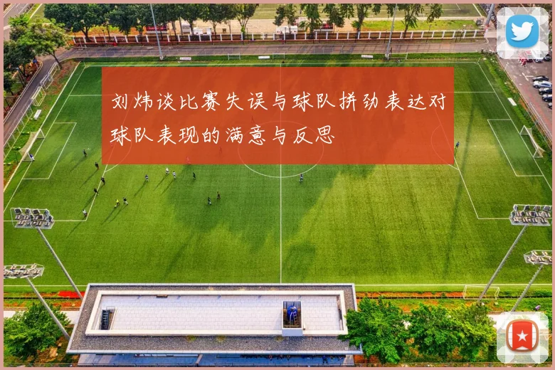 刘炜谈比赛失误与球队拼劲表达对球队表现的满意与反思