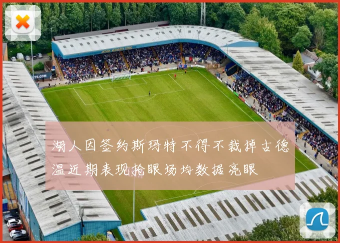湖人因签约斯玛特不得不裁掉古德温近期表现抢眼场均数据亮眼