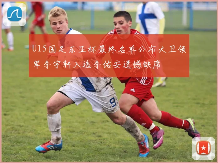 U15国足东亚杯最终名单公布大卫领军李宇轩入选李佑安遗憾缺席