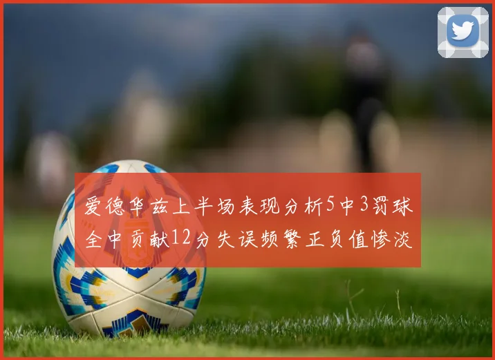 爱德华兹上半场表现分析5中3罚球全中贡献12分失误频繁正负值惨淡