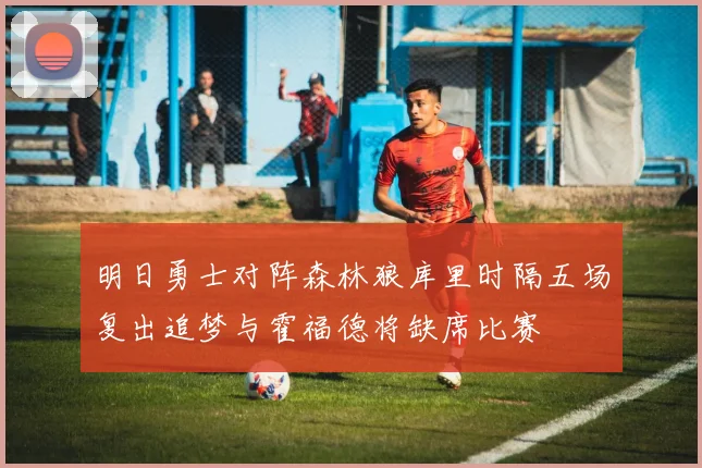 明日勇士对阵森林狼库里时隔五场复出追梦与霍福德将缺席比赛